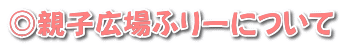 ◎親子広場ふりーについて